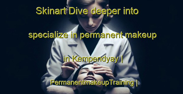Skinart Dive deeper into specialize in permanent makeup in Kempendyay | PermanentmakeupTraining | PermanentmakeupClasses | SkinartTraining-Russian Federation